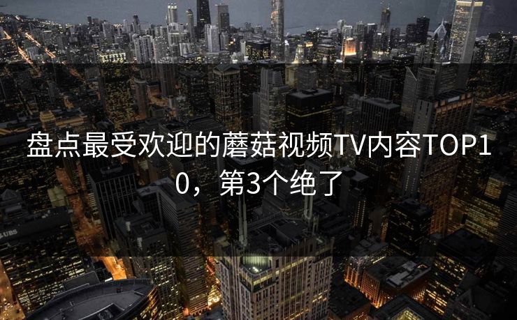盘点最受欢迎的蘑菇视频TV内容TOP10，第3个绝了