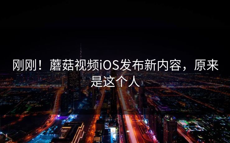 刚刚！蘑菇视频iOS发布新内容，原来是这个人