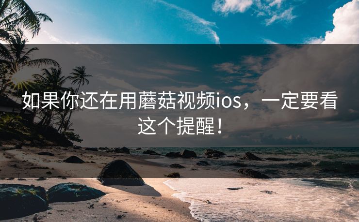 如果你还在用蘑菇视频ios，一定要看这个提醒！