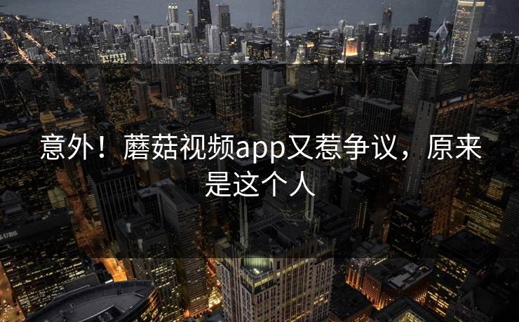 意外！蘑菇视频app又惹争议，原来是这个人