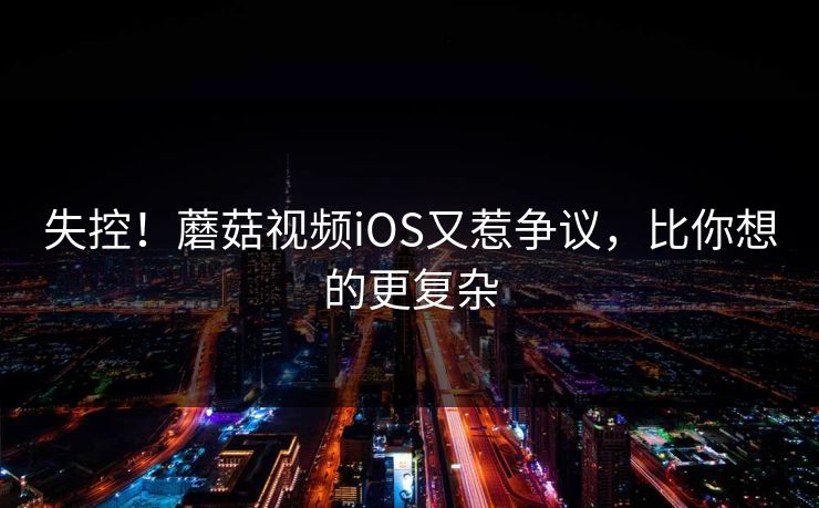 失控！蘑菇视频iOS又惹争议，比你想的更复杂