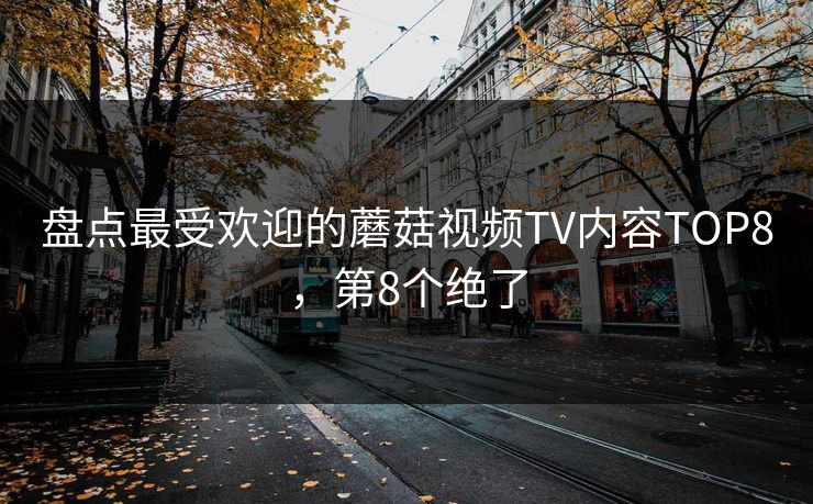 盘点最受欢迎的蘑菇视频TV内容TOP8，第8个绝了