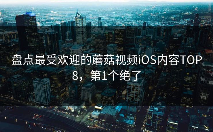 盘点最受欢迎的蘑菇视频iOS内容TOP8，第1个绝了