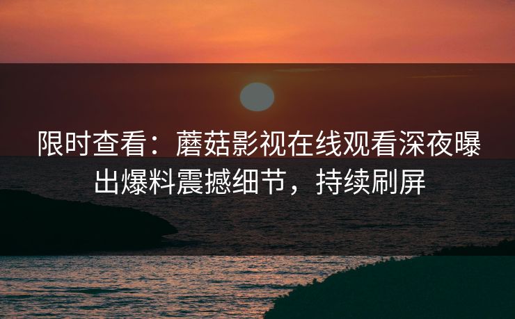 限时查看：蘑菇影视在线观看深夜曝出爆料震撼细节，持续刷屏