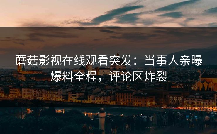 蘑菇影视在线观看突发：当事人亲曝爆料全程，评论区炸裂