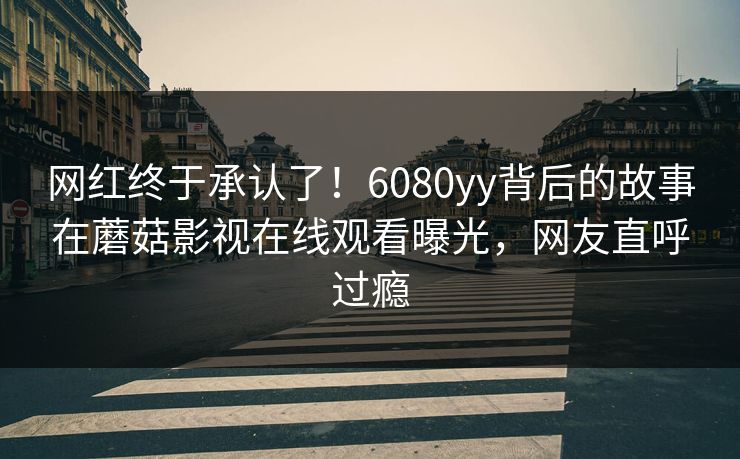 网红终于承认了！6080yy背后的故事在蘑菇影视在线观看曝光，网友直呼过瘾