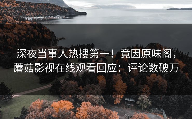 深夜当事人热搜第一！竟因原味阁，蘑菇影视在线观看回应：评论数破万