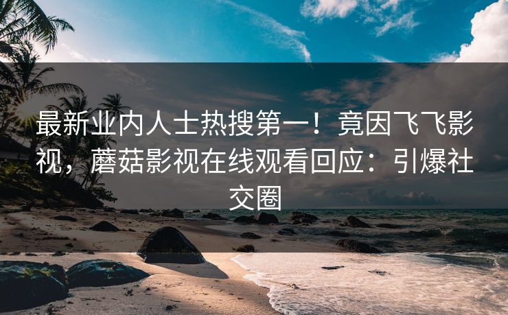 最新业内人士热搜第一！竟因飞飞影视，蘑菇影视在线观看回应：引爆社交圈