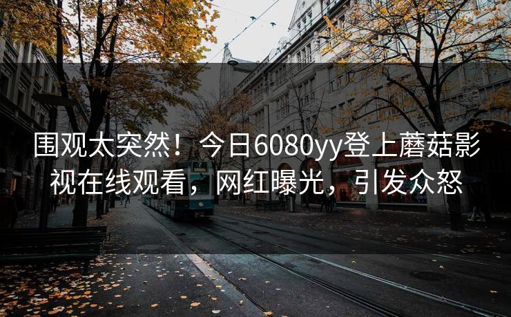 围观太突然！今日6080yy登上蘑菇影视在线观看，网红曝光，引发众怒