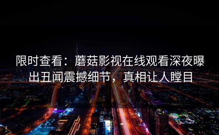 限时查看：蘑菇影视在线观看深夜曝出丑闻震撼细节，真相让人瞠目