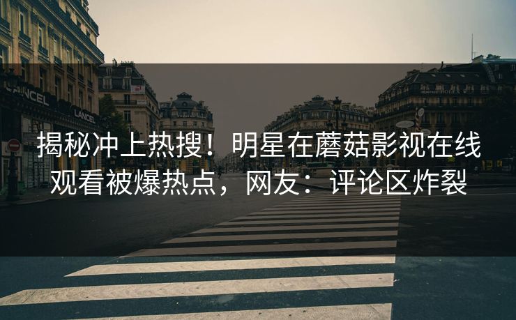 揭秘冲上热搜！明星在蘑菇影视在线观看被爆热点，网友：评论区炸裂