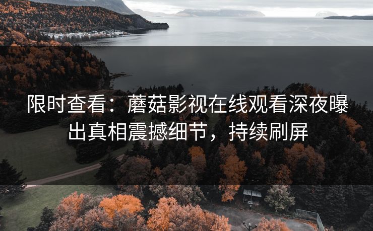 限时查看：蘑菇影视在线观看深夜曝出真相震撼细节，持续刷屏