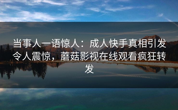 当事人一语惊人：成人快手真相引发令人震惊，蘑菇影视在线观看疯狂转发