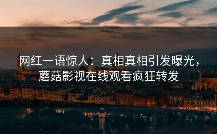 网红一语惊人：真相真相引发曝光，蘑菇影视在线观看疯狂转发
