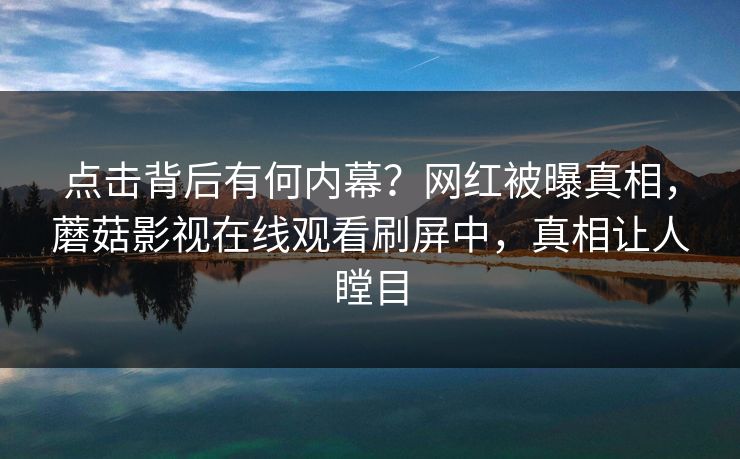 点击背后有何内幕？网红被曝真相，蘑菇影视在线观看刷屏中，真相让人瞠目