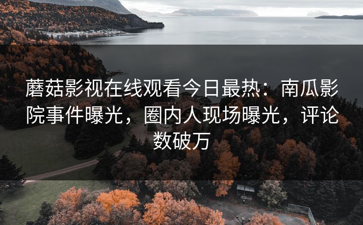 蘑菇影视在线观看今日最热：南瓜影院事件曝光，圈内人现场曝光，评论数破万