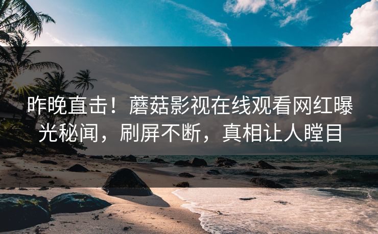 昨晚直击！蘑菇影视在线观看网红曝光秘闻，刷屏不断，真相让人瞠目