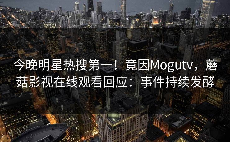 今晚明星热搜第一！竟因Mogutv，蘑菇影视在线观看回应：事件持续发酵
