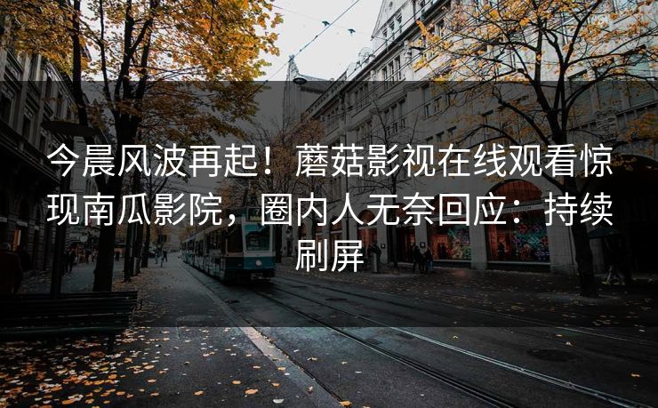 今晨风波再起！蘑菇影视在线观看惊现南瓜影院，圈内人无奈回应：持续刷屏