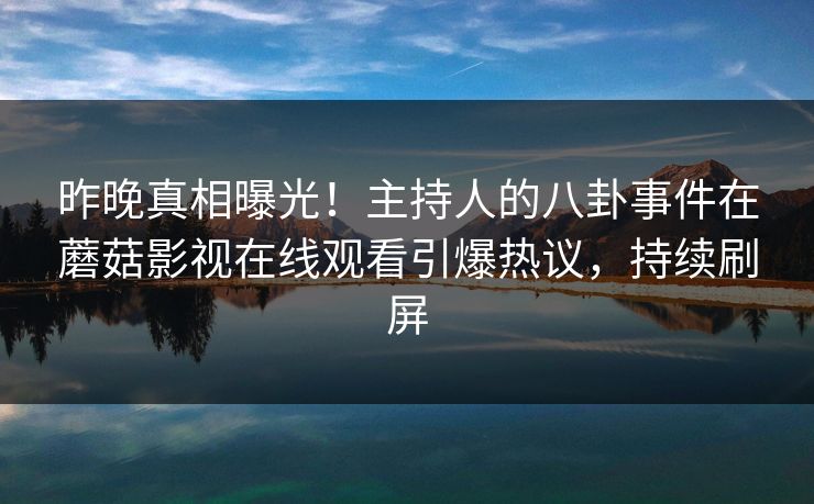 昨晚真相曝光！主持人的八卦事件在蘑菇影视在线观看引爆热议，持续刷屏