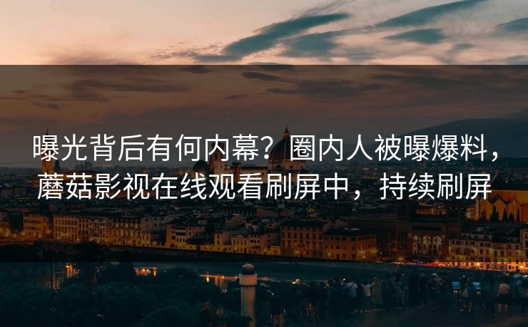 曝光背后有何内幕？圈内人被曝爆料，蘑菇影视在线观看刷屏中，持续刷屏