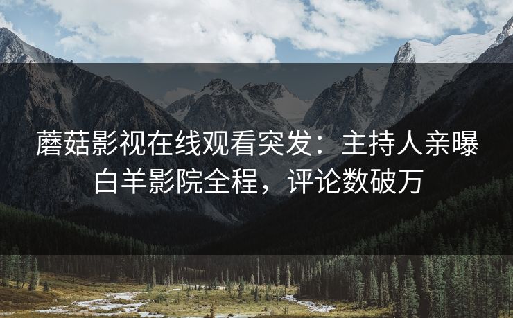 蘑菇影视在线观看突发：主持人亲曝白羊影院全程，评论数破万