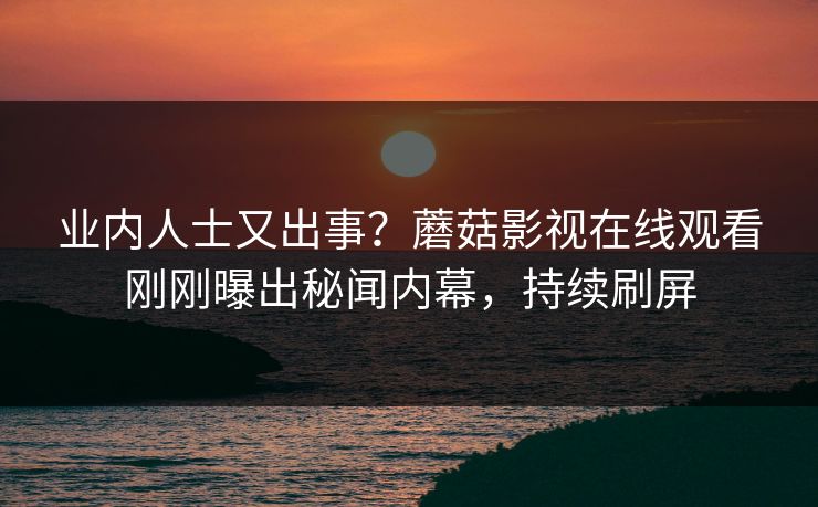 业内人士又出事？蘑菇影视在线观看刚刚曝出秘闻内幕，持续刷屏