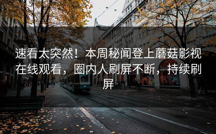 速看太突然！本周秘闻登上蘑菇影视在线观看，圈内人刷屏不断，持续刷屏
