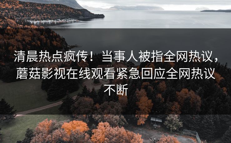 清晨热点疯传！当事人被指全网热议，蘑菇影视在线观看紧急回应全网热议不断