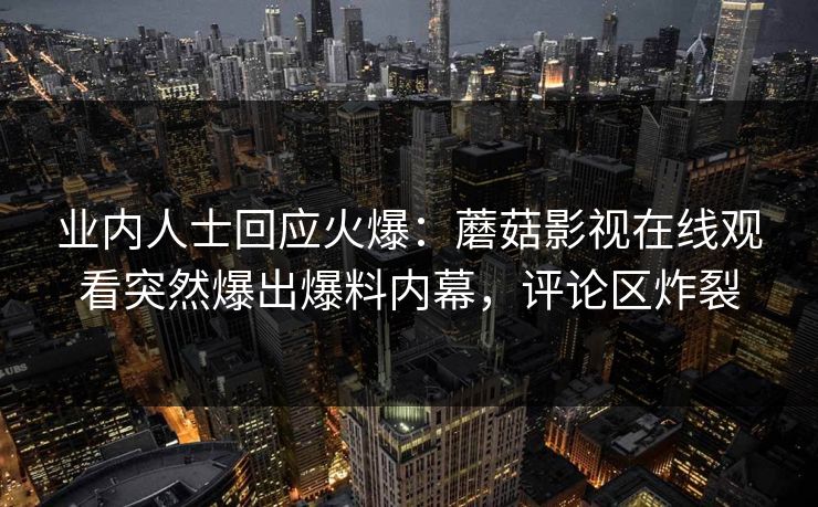 业内人士回应火爆：蘑菇影视在线观看突然爆出爆料内幕，评论区炸裂
