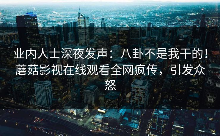 业内人士深夜发声：八卦不是我干的！蘑菇影视在线观看全网疯传，引发众怒