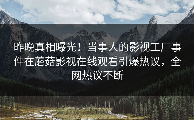 昨晚真相曝光！当事人的影视工厂事件在蘑菇影视在线观看引爆热议，全网热议不断