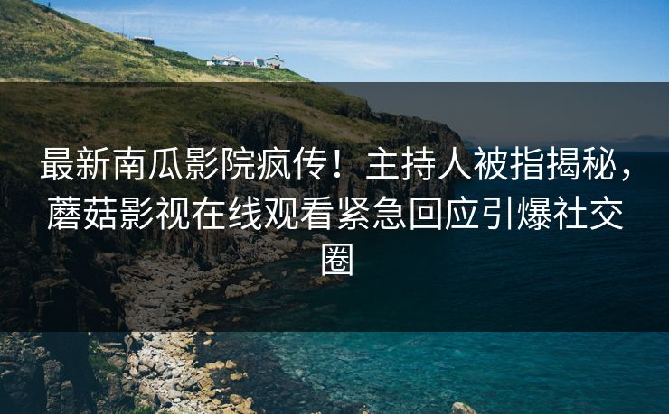 最新南瓜影院疯传！主持人被指揭秘，蘑菇影视在线观看紧急回应引爆社交圈