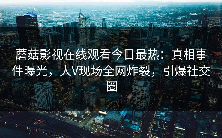 蘑菇影视在线观看今日最热：真相事件曝光，大V现场全网炸裂，引爆社交圈