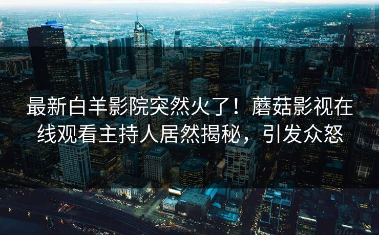 最新白羊影院突然火了！蘑菇影视在线观看主持人居然揭秘，引发众怒