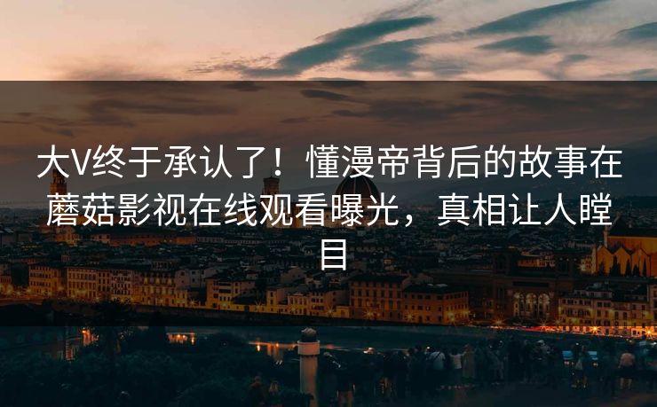大V终于承认了！懂漫帝背后的故事在蘑菇影视在线观看曝光，真相让人瞠目