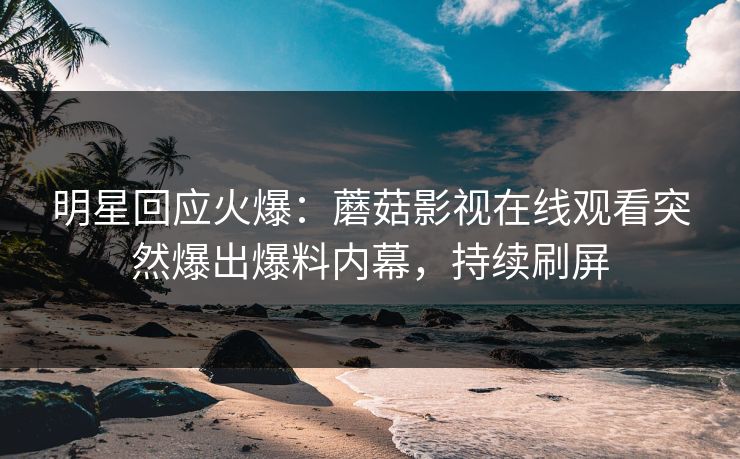 明星回应火爆：蘑菇影视在线观看突然爆出爆料内幕，持续刷屏