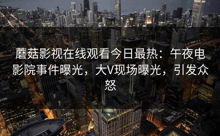 蘑菇影视在线观看今日最热：午夜电影院事件曝光，大V现场曝光，引发众怒