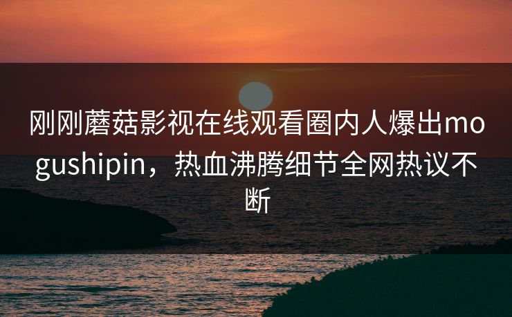刚刚蘑菇影视在线观看圈内人爆出mogushipin，热血沸腾细节全网热议不断