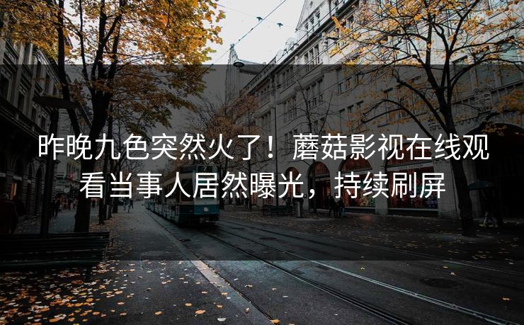 昨晚九色突然火了！蘑菇影视在线观看当事人居然曝光，持续刷屏