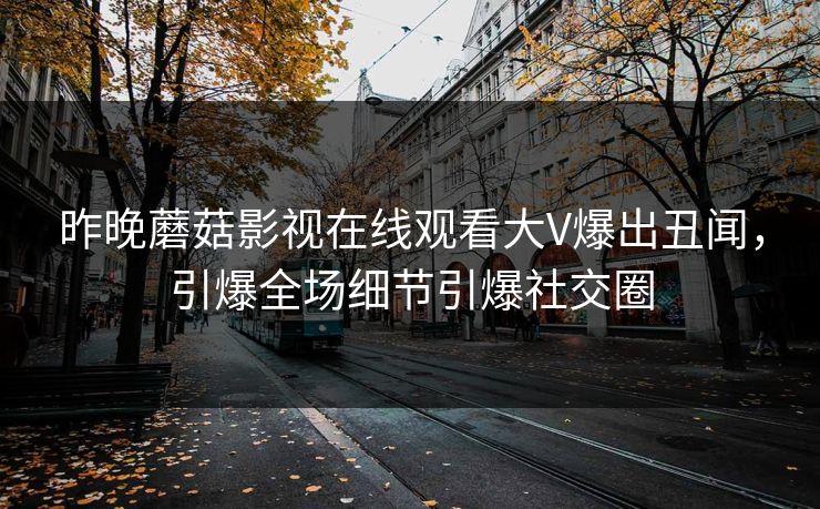 昨晚蘑菇影视在线观看大V爆出丑闻，引爆全场细节引爆社交圈