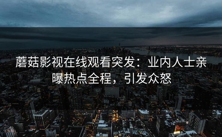 蘑菇影视在线观看突发：业内人士亲曝热点全程，引发众怒