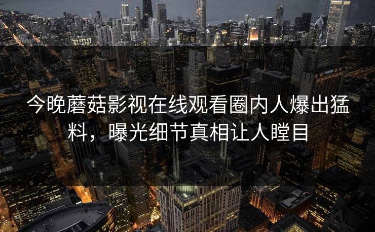 今晚蘑菇影视在线观看圈内人爆出猛料，曝光细节真相让人瞠目