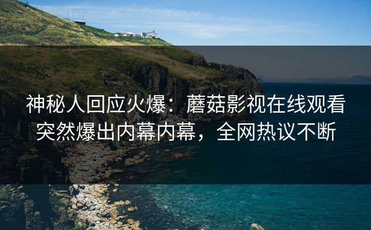 神秘人回应火爆：蘑菇影视在线观看突然爆出内幕内幕，全网热议不断