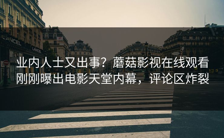 业内人士又出事？蘑菇影视在线观看刚刚曝出电影天堂内幕，评论区炸裂