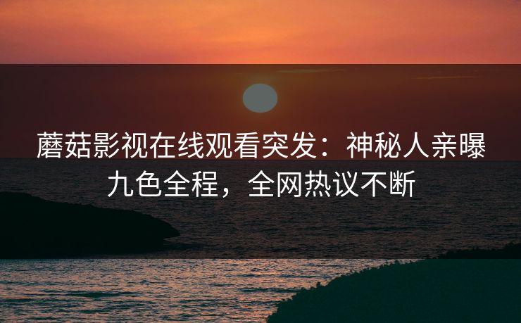 蘑菇影视在线观看突发：神秘人亲曝九色全程，全网热议不断