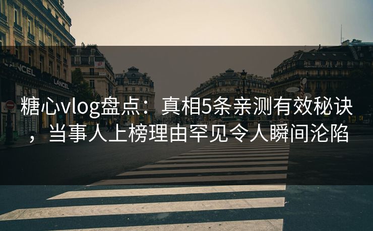 糖心vlog盘点：真相5条亲测有效秘诀，当事人上榜理由罕见令人瞬间沦陷