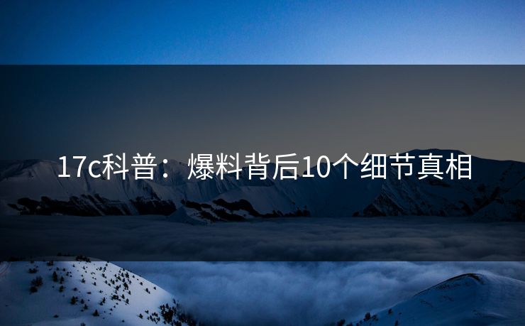 17c科普：爆料背后10个细节真相