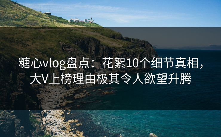 糖心vlog盘点：花絮10个细节真相，大V上榜理由极其令人欲望升腾