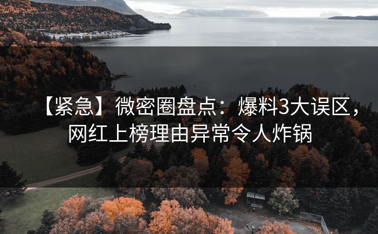 【紧急】微密圈盘点：爆料3大误区，网红上榜理由异常令人炸锅
